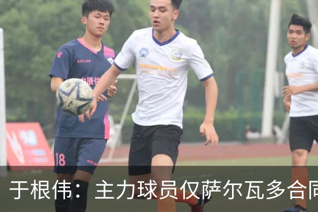 于根伟：主力球员仅萨尔瓦多合同年底到期 后4场没太多容错空间